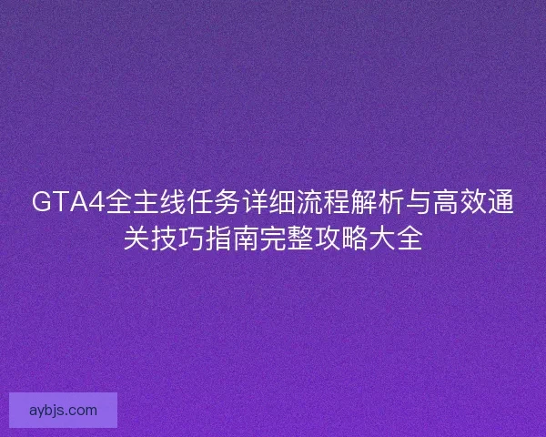 GTA4全主线任务详细流程解析与高效通关技巧指南完整攻略大全