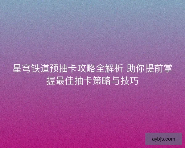 星穹铁道预抽卡攻略全解析 助你提前掌握最佳抽卡策略与技巧
