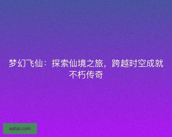 梦幻飞仙：探索仙境之旅，跨越时空成就不朽传奇