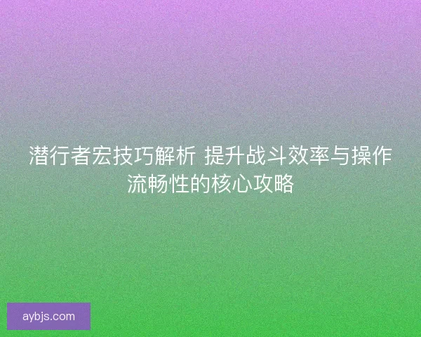 潜行者宏技巧解析 提升战斗效率与操作流畅性的核心攻略
