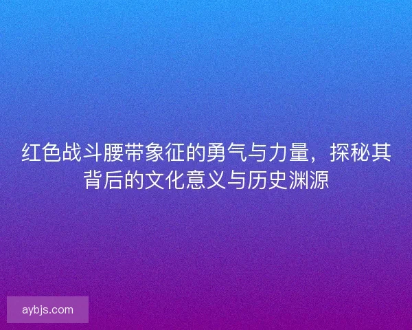 红色战斗腰带象征的勇气与力量，探秘其背后的文化意义与历史渊源