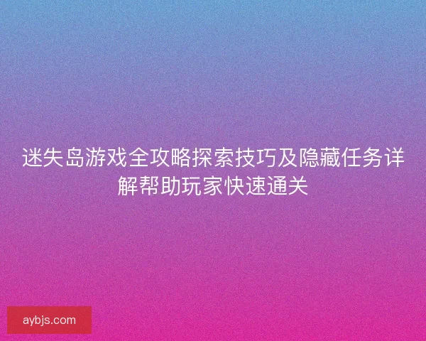 迷失岛游戏全攻略探索技巧及隐藏任务详解帮助玩家快速通关
