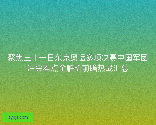 聚焦三十一日东京奥运多项决赛中国军团冲金看点全解析前瞻热战汇总