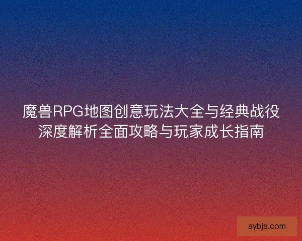 魔兽RPG地图创意玩法大全与经典战役深度解析全面攻略与玩家成长指南