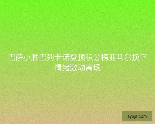 巴萨小胜巴列卡诺登顶积分榜亚马尔换下情绪激动离场