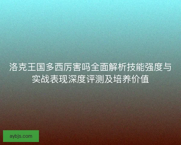 洛克王国多西厉害吗全面解析技能强度与实战表现深度评测及培养价值