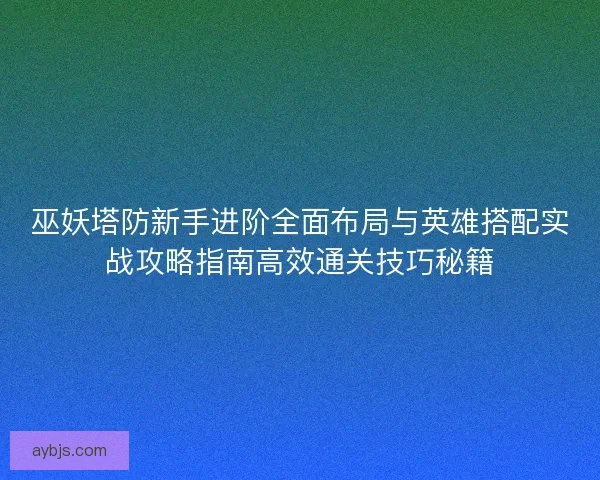 巫妖塔防新手进阶全面布局与英雄搭配实战攻略指南高效通关技巧秘籍