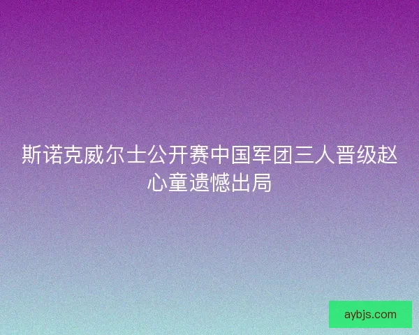 斯诺克威尔士公开赛中国军团三人晋级赵心童遗憾出局