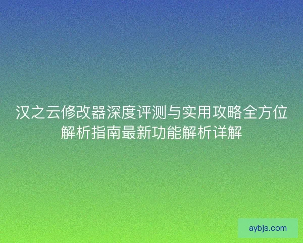 汉之云修改器深度评测与实用攻略全方位解析指南最新功能解析详解