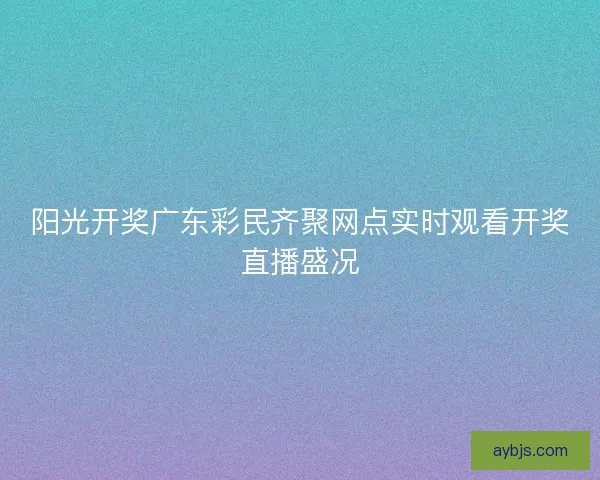 阳光开奖广东彩民齐聚网点实时观看开奖直播盛况