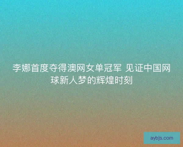 李娜首度夺得澳网女单冠军 见证中国网球新人梦的辉煌时刻
