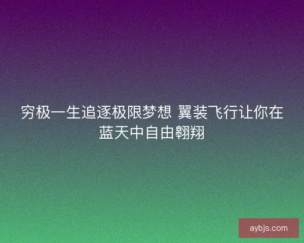 穷极一生追逐极限梦想 翼装飞行让你在蓝天中自由翱翔