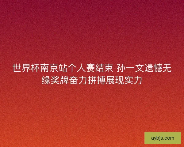 世界杯南京站个人赛结束 孙一文遗憾无缘奖牌奋力拼搏展现实力