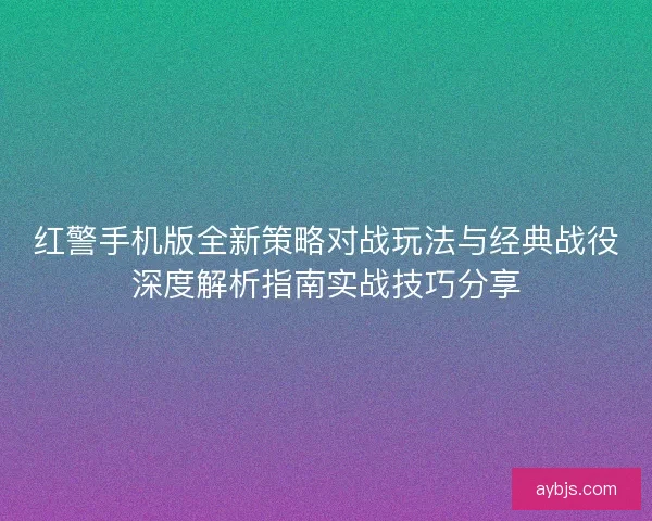 红警手机版全新策略对战玩法与经典战役深度解析指南实战技巧分享