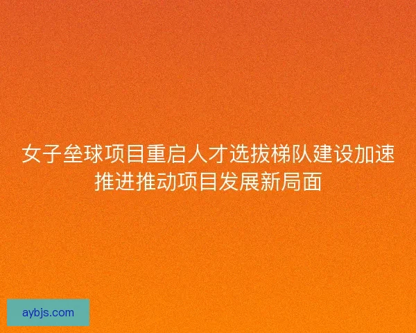 女子垒球项目重启人才选拔梯队建设加速推进推动项目发展新局面