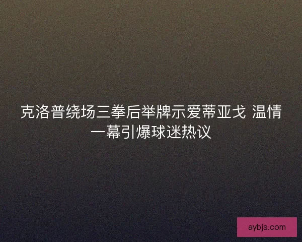 克洛普绕场三拳后举牌示爱蒂亚戈 温情一幕引爆球迷热议