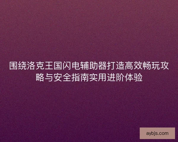 围绕洛克王国闪电辅助器打造高效畅玩攻略与安全指南实用进阶体验