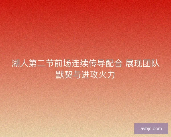 湖人第二节前场连续传导配合 展现团队默契与进攻火力