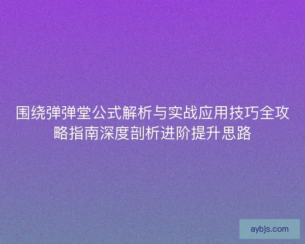 围绕弹弹堂公式解析与实战应用技巧全攻略指南深度剖析进阶提升思路
