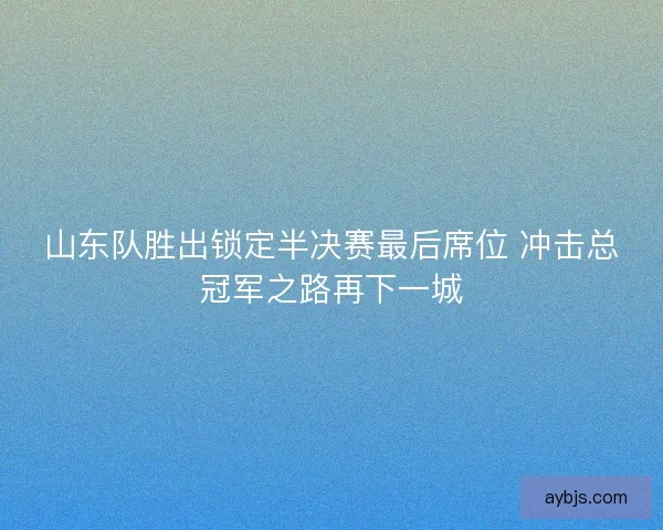 山东队胜出锁定半决赛最后席位 冲击总冠军之路再下一城