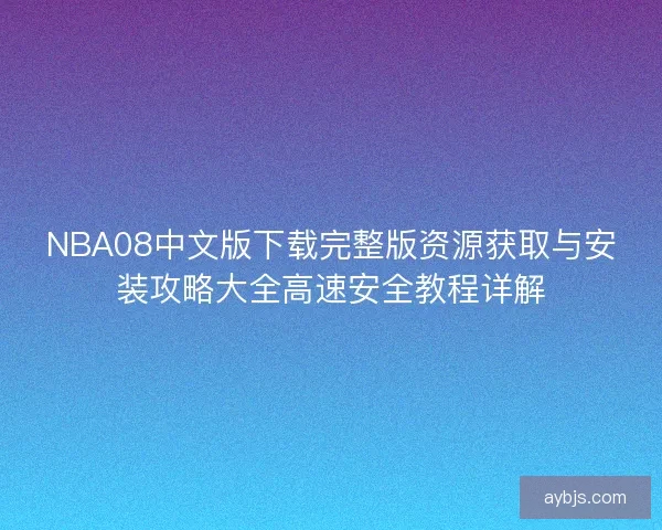 NBA08中文版下载完整版资源获取与安装攻略大全高速安全教程详解