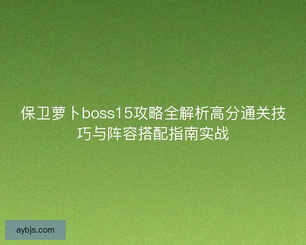 保卫萝卜boss15攻略全解析高分通关技巧与阵容搭配指南实战