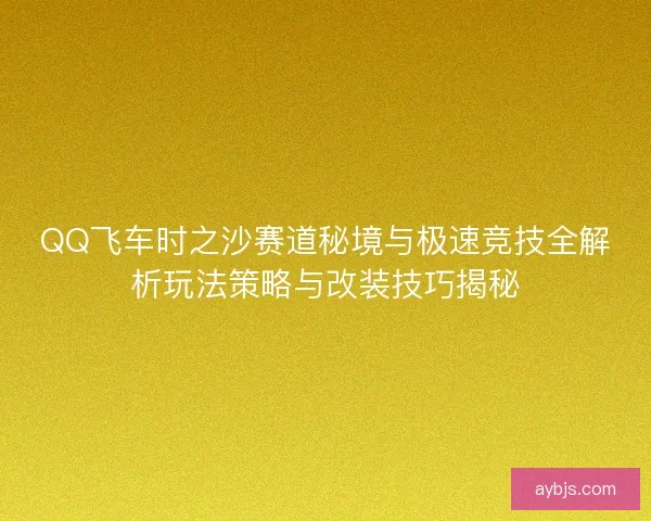 QQ飞车时之沙赛道秘境与极速竞技全解析玩法策略与改装技巧揭秘