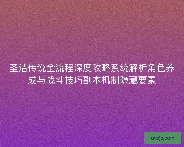 圣洁传说全流程深度攻略系统解析角色养成与战斗技巧副本机制隐藏要素