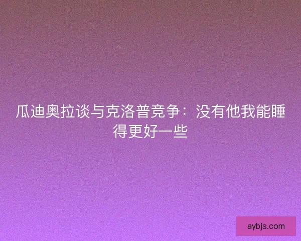 瓜迪奥拉谈与克洛普竞争：没有他我能睡得更好一些